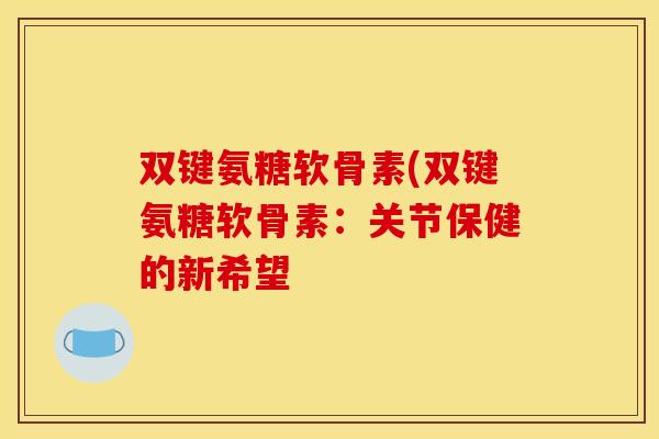双键氨糖软骨素(双键氨糖软骨素：关节保健的新希望