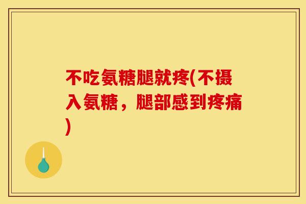 不吃氨糖腿就疼(不摄入氨糖,腿部感到) 不吃氨糖腿就疼(不摄入氨糖,腿部感到)