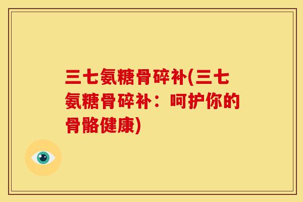 三七氨糖骨碎补(三七氨糖骨碎补：呵护你的骨骼健康)