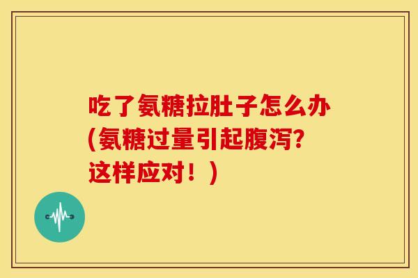 吃了氨糖拉肚子怎么办(氨糖过量引起腹泻？这样应对！)