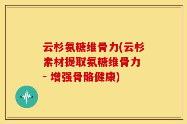 云杉氨糖维骨力(云杉素材提取氨糖维骨力 - 增强骨骼健康)