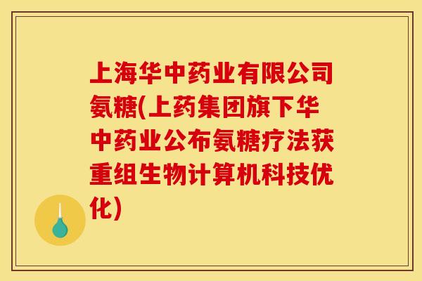 上海华中药业有限公司氨糖(上药集团旗下华中药业公布氨糖疗法获重组生物计算机科技优化)