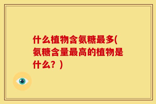 什么植物含氨糖最多(氨糖含量最高的植物是什么？)