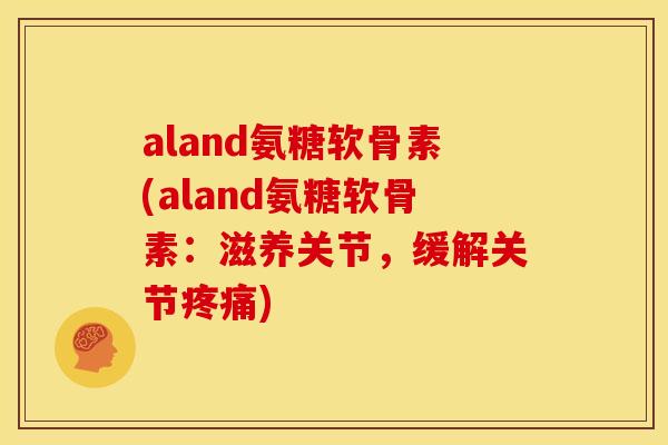 aland氨糖软骨素(aland氨糖软骨素：滋养关节，缓解关节疼痛)