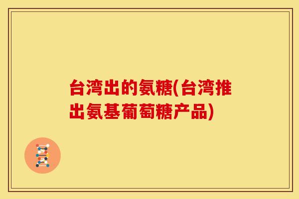台湾出的氨糖(台湾推出氨基葡萄糖产品)