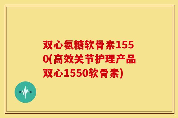 双心氨糖软骨素1550(高效关节护理产品双心1550软骨素)