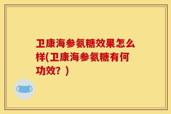 卫康海参氨糖效果怎么样(卫康海参氨糖有何功效？)