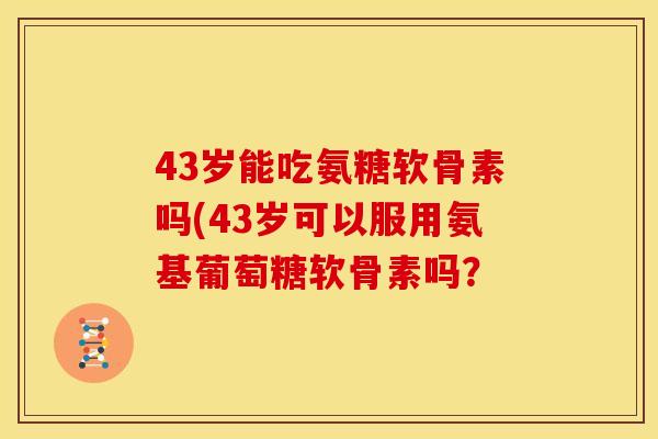 43岁能吃氨糖软骨素吗(43岁可以服用氨基葡萄糖软骨素吗？