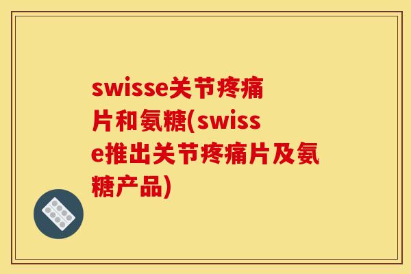 swisse关节疼痛片和氨糖(swisse推出关节疼痛片及氨糖产品)