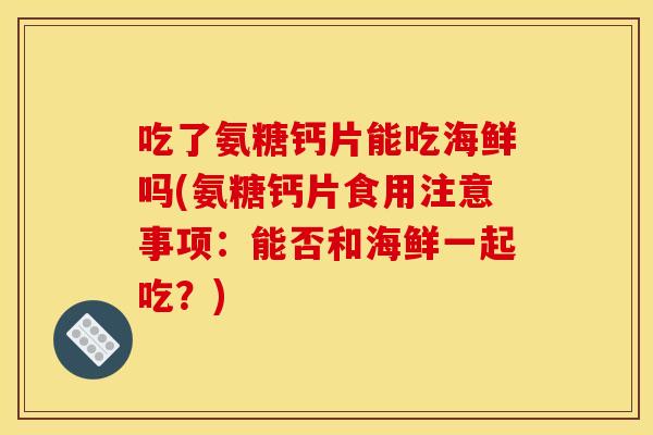 吃了氨糖钙片能吃海鲜吗(氨糖钙片食用注意事项：能否和海鲜一起吃？)