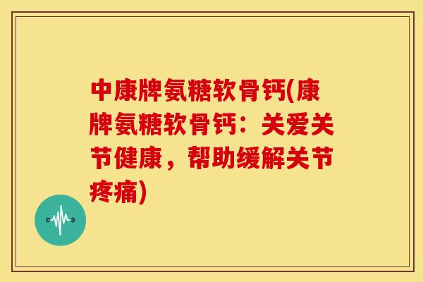中康牌氨糖软骨钙(康牌氨糖软骨钙：关爱关节健康，帮助缓解关节疼痛)