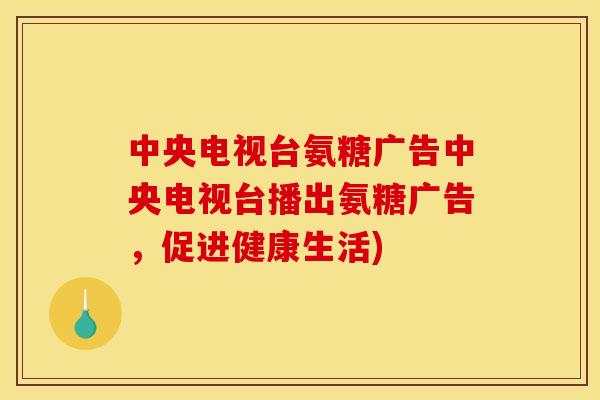 中央电视台氨糖广告中央电视台播出氨糖广告，促进健康生活)