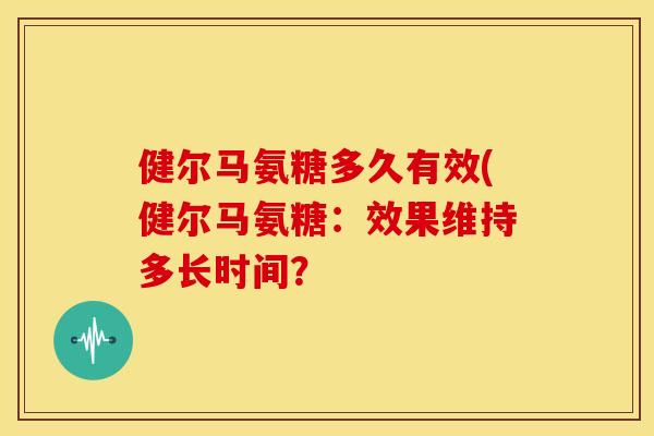 健尔马氨糖多久有效(健尔马氨糖：效果维持多长时间？