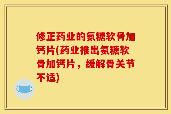 修正药业的氨糖软骨加钙片(药业推出氨糖软骨加钙片，缓解骨关节不适)