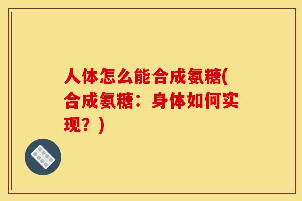 人体怎么能合成氨糖(合成氨糖：身体如何实现？)