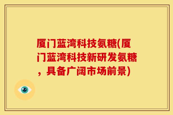 厦门蓝湾科技氨糖(厦门蓝湾科技新研发氨糖，具备广阔市场前景)