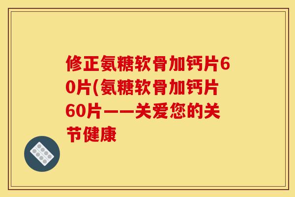 修正氨糖软骨加钙片60片(氨糖软骨加钙片60片——关爱您的关节健康 修正氨糖软骨加钙片60片(氨糖软骨加钙片60片——关爱您的关节健康