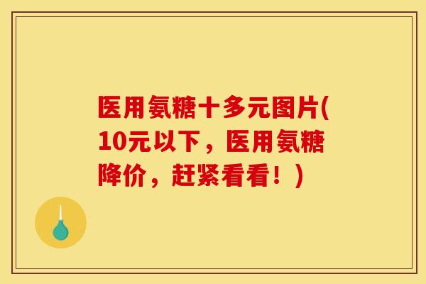 医用氨糖十多元图片(10元以下，医用氨糖降价，赶紧看看！)