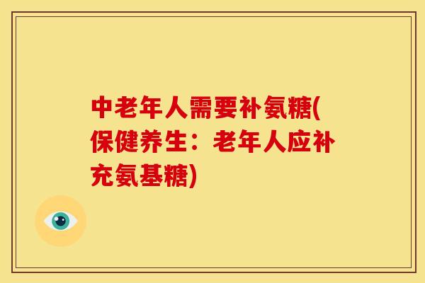 中老年人需要补氨糖(保健养生：老年人应补充氨基糖)