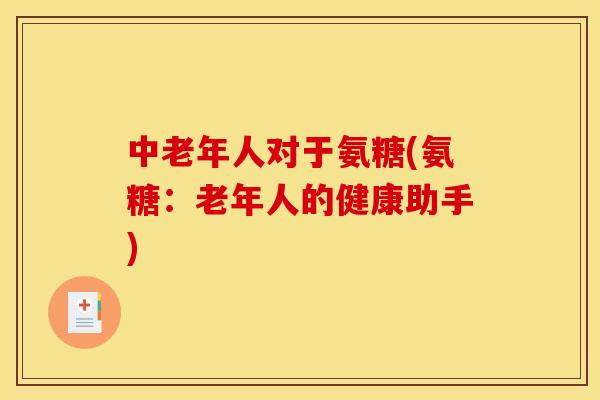 中老年人对于氨糖(氨糖：老年人的健康助手)
