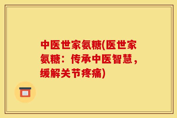 中医世家氨糖(医世家氨糖：传承中医智慧，缓解关节疼痛)