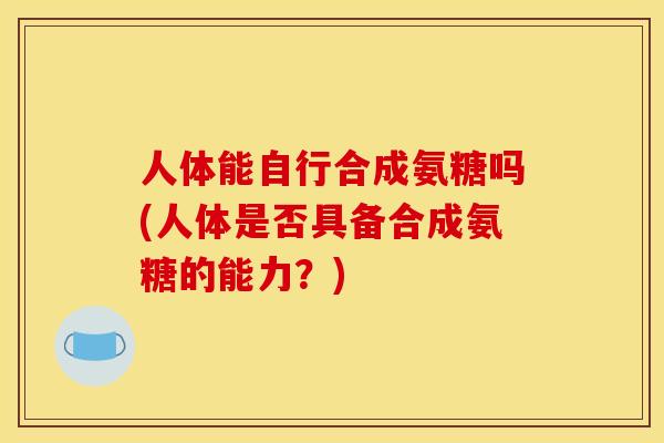 人体能自行合成氨糖吗(人体是否具备合成氨糖的能力？)