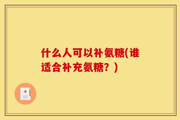 什么人可以补氨糖(谁适合补充氨糖？)