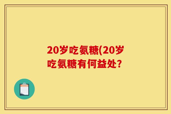 20岁吃氨糖(20岁吃氨糖有何益处？