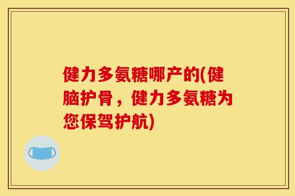 健力多氨糖哪产的(健脑护骨,健力多氨糖为您保驾护航) 健力多氨糖哪产的(健脑护骨,健力多氨糖为您保驾护航)