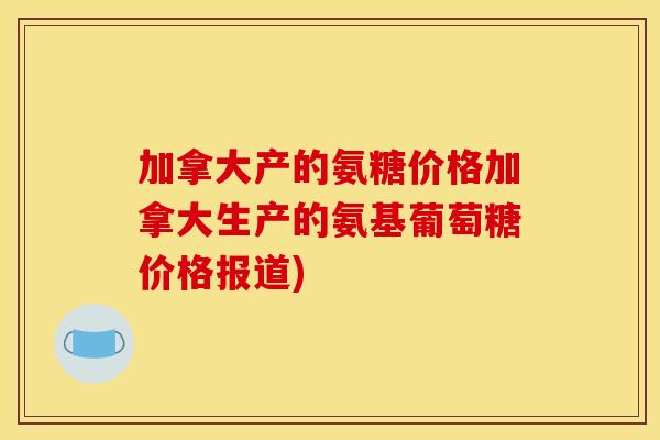 加拿大产的氨糖价格加拿大生产的氨基葡萄糖价格报道) 加拿大产的氨糖价格加拿大生产的氨基葡萄糖价格报道)