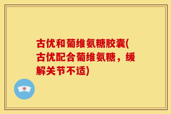 古优和葡维氨糖胶囊(古优配合葡维氨糖，缓解关节不适)