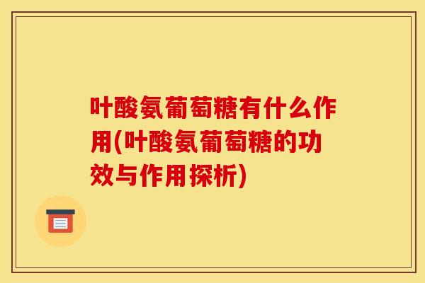 叶酸氨葡萄糖有什么作用(叶酸氨葡萄糖的功效与作用探析)