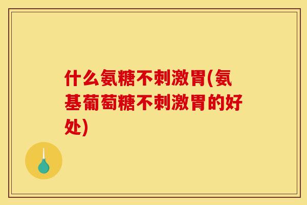 什么氨糖不刺激胃(氨基葡萄糖不刺激胃的好处)