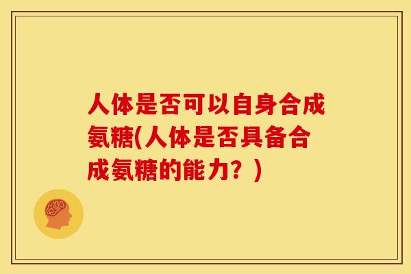 人体是否可以自身合成氨糖(人体是否具备合成氨糖的能力？)