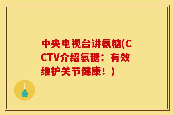中央电视台讲氨糖(CCTV介绍氨糖：有效维护关节健康！)