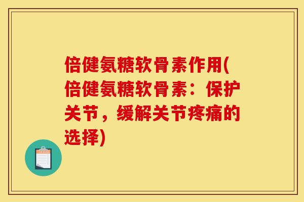 倍健氨糖软骨素作用(倍健氨糖软骨素：保护关节，缓解关节疼痛的选择)