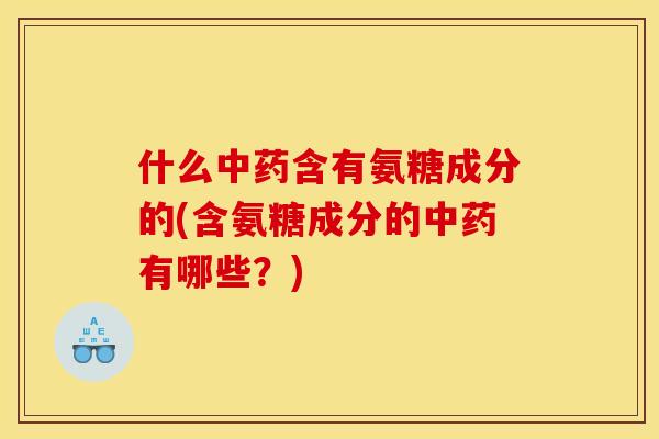 什么中药含有氨糖成分的(含氨糖成分的中药有哪些？)
