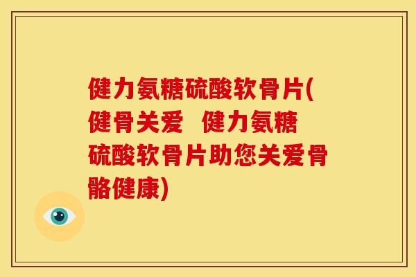 健力氨糖硫酸软骨片(健骨关爱 健力氨糖硫酸软骨片助您关爱骨骼健康) 健力氨糖硫酸软骨片(健骨关爱 健力氨糖硫酸软骨片助您关爱骨骼健康)