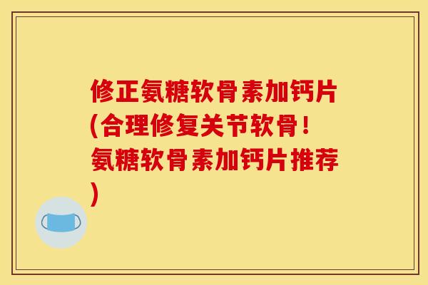 修正氨糖软骨素加钙片(合理修复关节软骨!氨糖软骨素加钙片推荐) 修正氨糖软骨素加钙片(合理修复关节软骨!氨糖软骨素加钙片推荐)