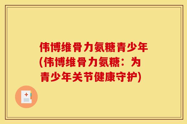 伟博维骨力氨糖青少年(伟博维骨力氨糖：为青少年关节健康守护)
