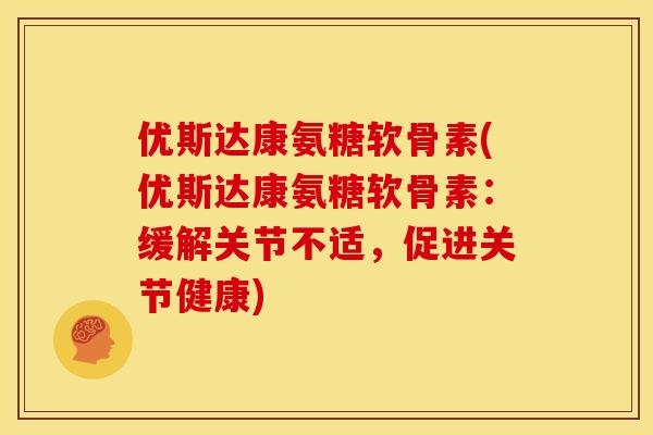 优斯达康氨糖软骨素(优斯达康氨糖软骨素：缓解关节不适，促进关节健康)