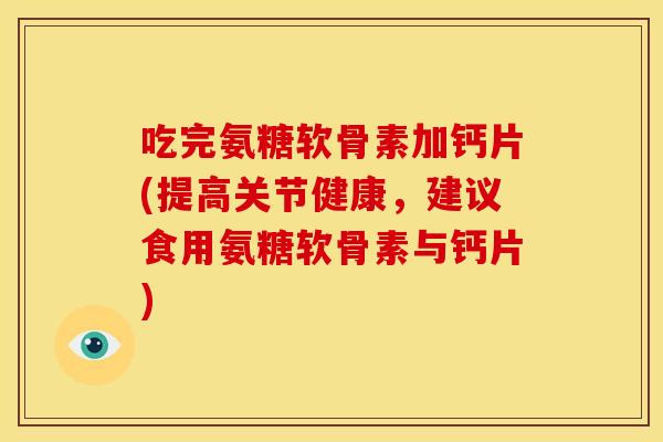 吃完氨糖软骨素加钙片(提高关节健康，建议食用氨糖软骨素与钙片)