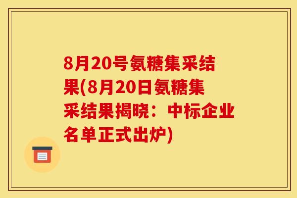 8月20号氨糖集采结果(8月20日氨糖集采结果揭晓：中标企业名单正式出炉)
