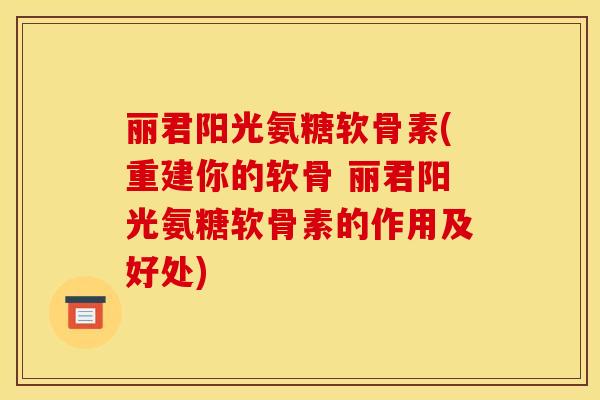 丽君阳光氨糖软骨素(重建你的软骨 丽君阳光氨糖软骨素的作用及好处)