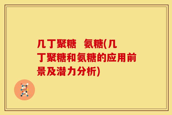 几丁聚糖 氨糖(几丁聚糖和氨糖的应用前景及潜力分析) 几丁聚糖 氨糖(几丁聚糖和氨糖的应用前景及潜力分析)