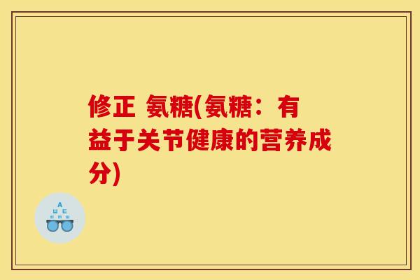 修正 氨糖(氨糖：有益于关节健康的营养成分)