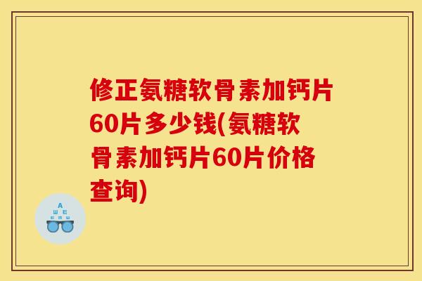 修正氨糖软骨素加钙片60片多少钱(氨糖软骨素加钙片60片价格查询)