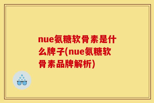 nue氨糖软骨素是什么牌子(nue氨糖软骨素品牌解析)