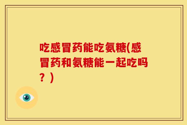 吃感冒药能吃氨糖(感冒药和氨糖能一起吃吗？)