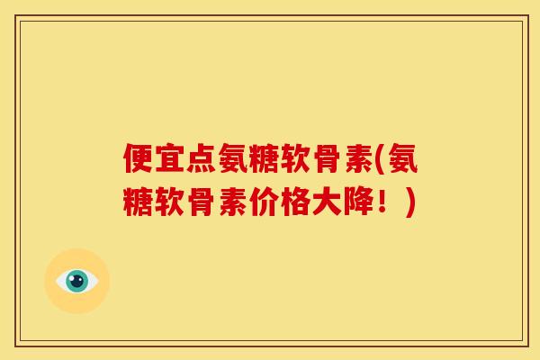 便宜点氨糖软骨素(氨糖软骨素价格大降！)